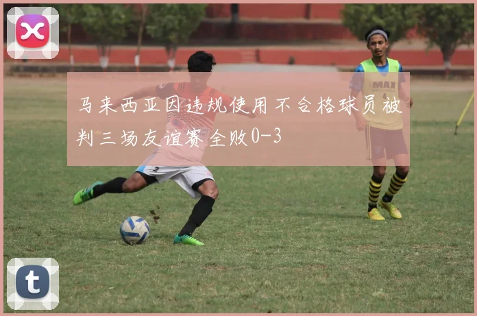 马来西亚因违规使用不合格球员被判三场友谊赛全败0-3