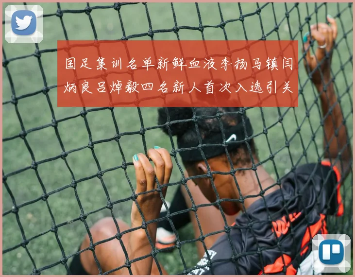 国足集训名单新鲜血液李扬马镇闫炳良吕焯毅四名新人首次入选引关注