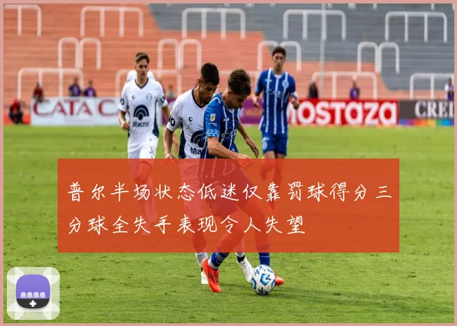 普尔半场状态低迷仅靠罚球得分三分球全失手表现令人失望