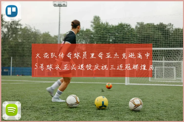 火花队传奇球员里奇亚杰克逊高中5号球衣正式退役庆祝三连冠辉煌历史