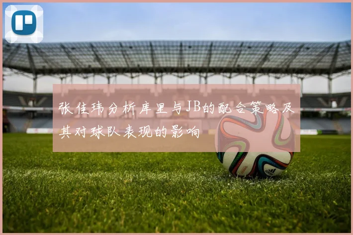 张佳玮分析库里与JB的配合策略及其对球队表现的影响