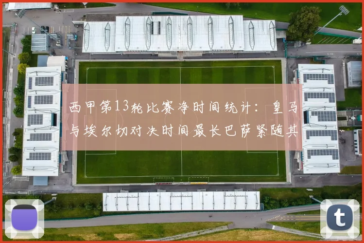 西甲第13轮比赛净时间统计：皇马与埃尔切对决时间最长巴萨紧随其后