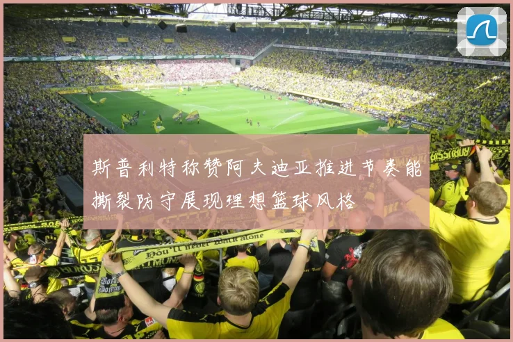 斯普利特称赞阿夫迪亚推进节奏能撕裂防守展现理想篮球风格