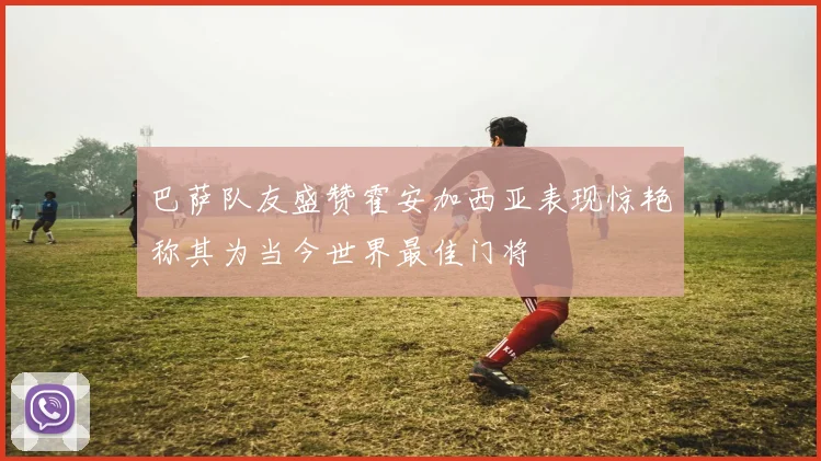 巴萨队友盛赞霍安加西亚表现惊艳称其为当今世界最佳门将