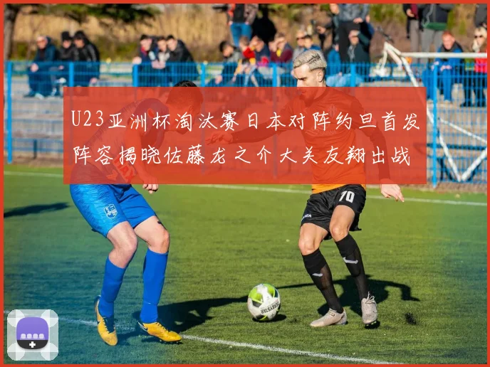 U23亚洲杯淘汰赛日本对阵约旦首发阵容揭晓佐藤龙之介大关友翔出战