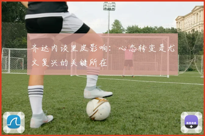 齐达内谈里皮影响：心态转变是尤文复兴的关键所在