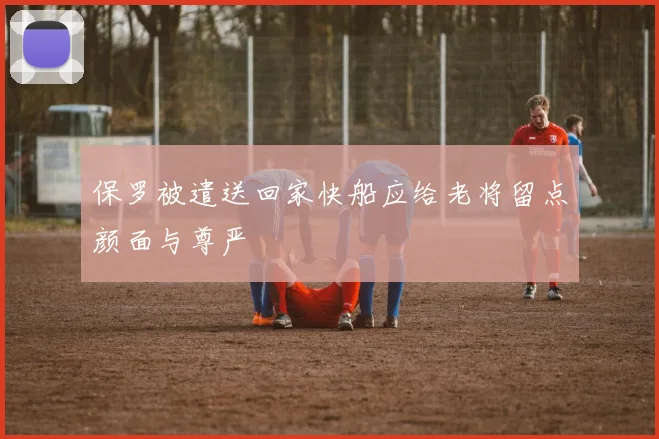 保罗被遣送回家快船应给老将留点颜面与尊严