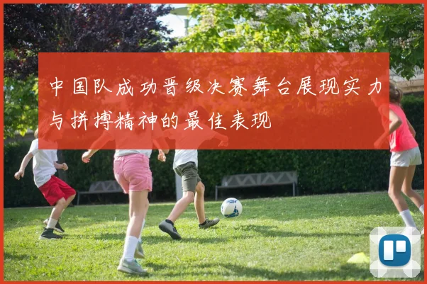 中国队成功晋级决赛舞台展现实力与拼搏精神的最佳表现