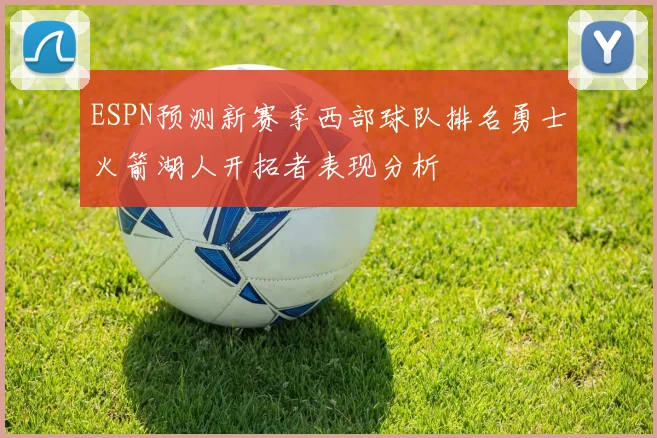 ESPN预测新赛季西部球队排名勇士火箭湖人开拓者表现分析
