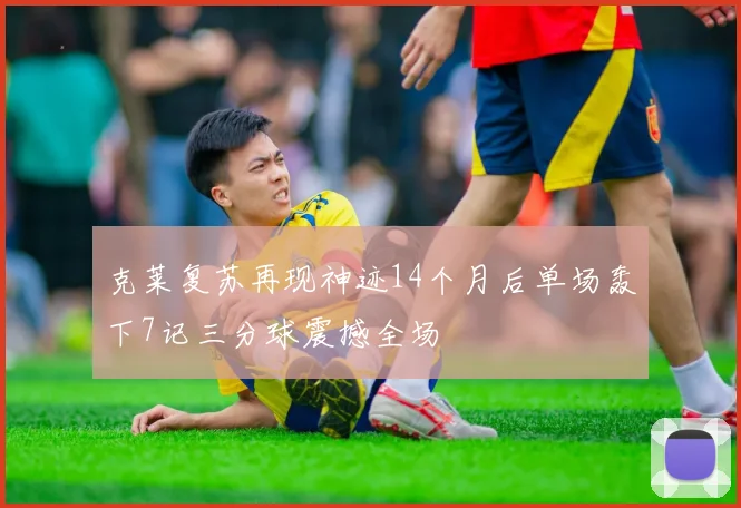 克莱复苏再现神迹14个月后单场轰下7记三分球震撼全场