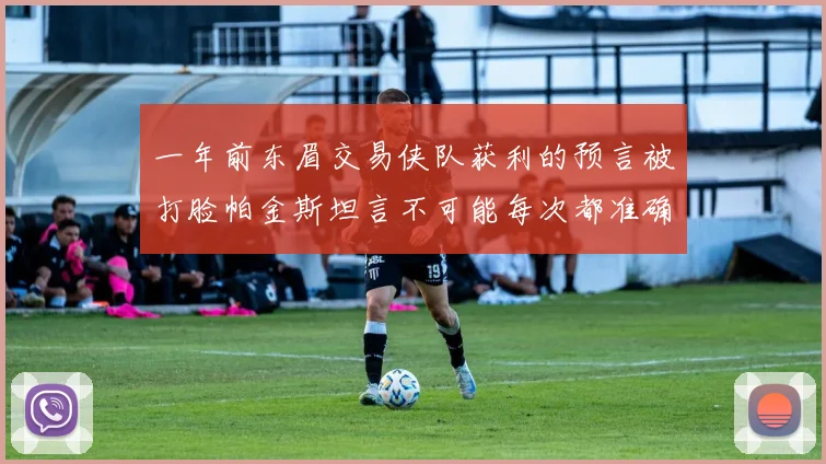 一年前东眉交易侠队获利的预言被打脸帕金斯坦言不可能每次都准确