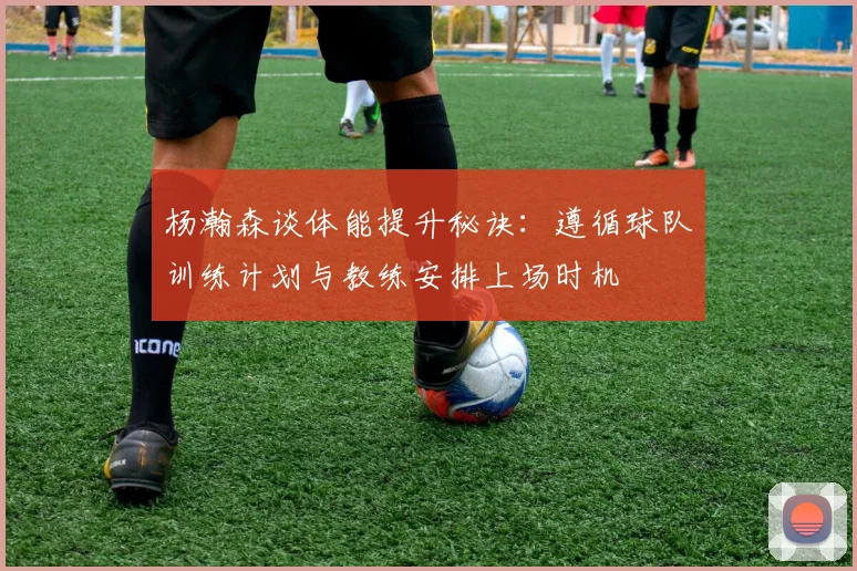 杨瀚森谈体能提升秘诀：遵循球队训练计划与教练安排上场时机