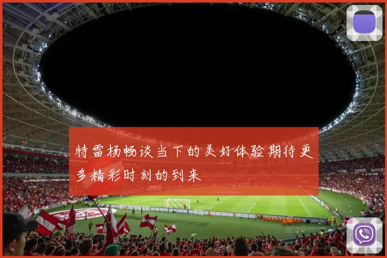 特雷杨畅谈当下的美好体验期待更多精彩时刻的到来