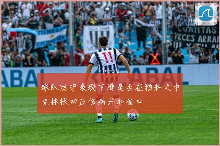 球队防守表现下滑是否在预料之中克林根回应伤病并非借口