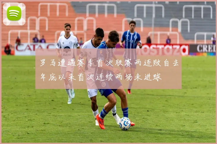 罗马遭遇赛季首次联赛两连败自去年底以来首次连续两场未进球