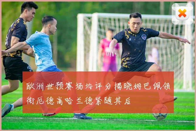 欧洲世预赛场均评分揭晓姆巴佩领衔厄德高哈兰德紧随其后