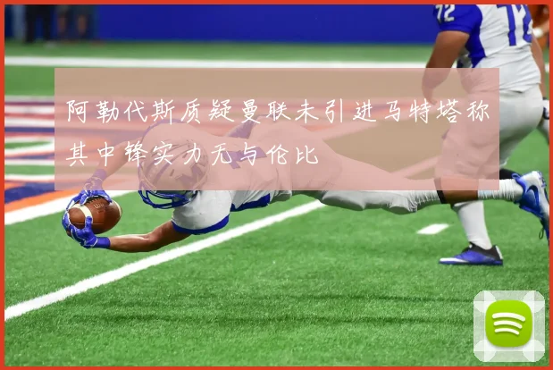 阿勒代斯质疑曼联未引进马特塔称其中锋实力无与伦比