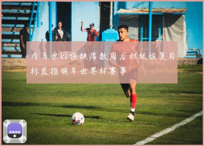 内马尔因伤缺席数周后积极恢复目标直指明年世界杯赛事