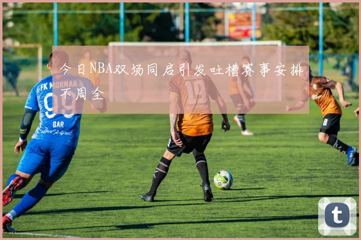 今日NBA双场同启引发吐槽赛事安排不周全
