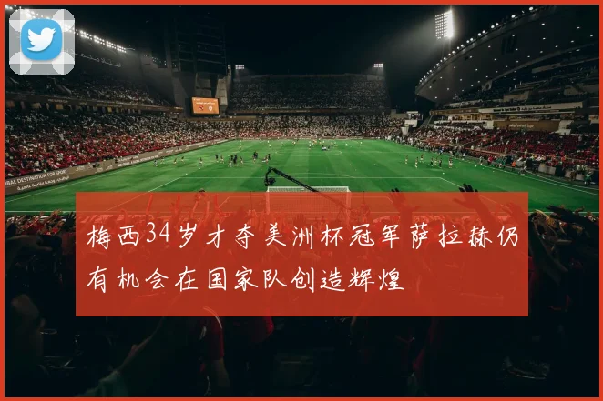 梅西34岁才夺美洲杯冠军萨拉赫仍有机会在国家队创造辉煌