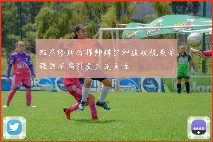 维尼修斯对穆帅辩护种族歧视表示强烈不满引发广泛关注