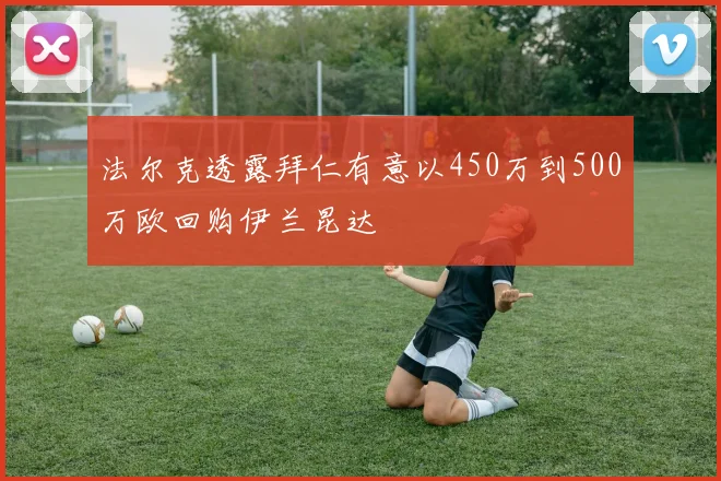 法尔克透露拜仁有意以450万到500万欧回购伊兰昆达