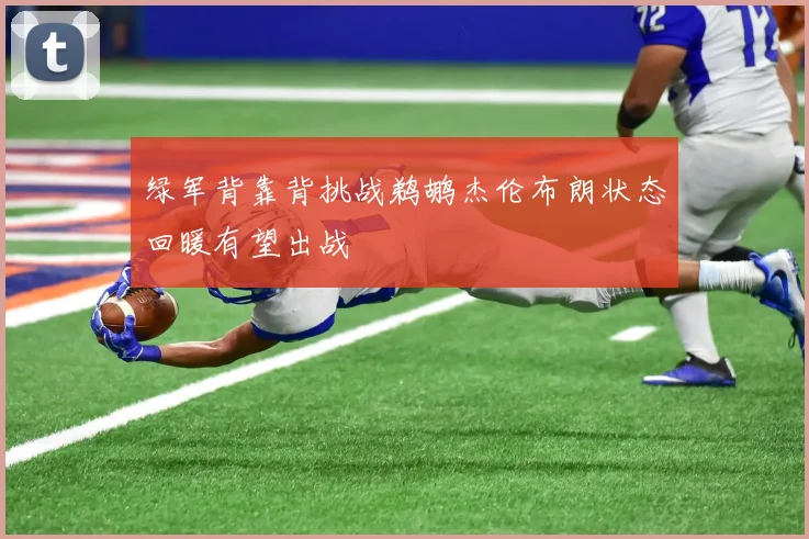 绿军背靠背挑战鹈鹕杰伦布朗状态回暖有望出战