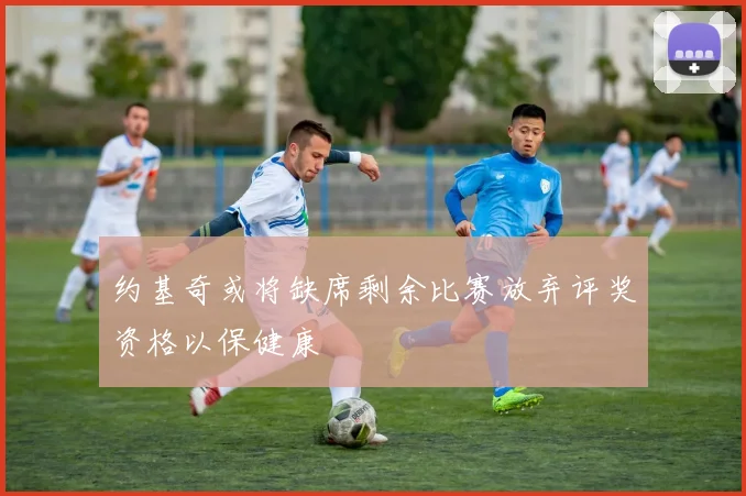 约基奇或将缺席剩余比赛放弃评奖资格以保健康