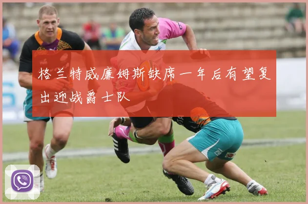 格兰特威廉姆斯缺席一年后有望复出迎战爵士队