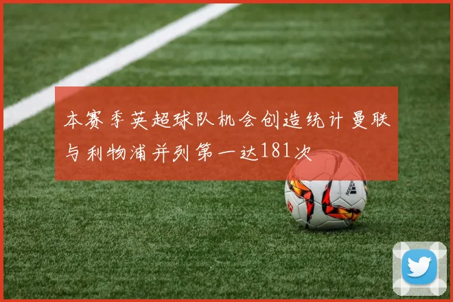 本赛季英超球队机会创造统计曼联与利物浦并列第一达181次