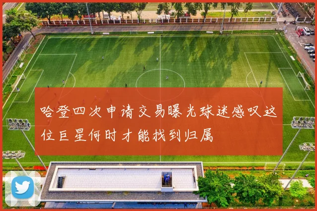 哈登四次申请交易曝光球迷感叹这位巨星何时才能找到归属