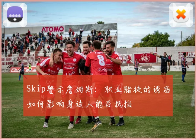 Skip警示詹姆斯：职业赌徒的诱惑如何影响身边人能否抵挡