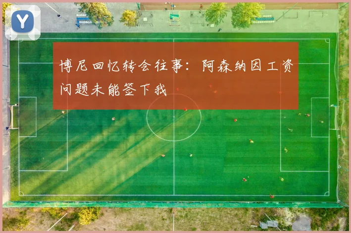 博尼回忆转会往事：阿森纳因工资问题未能签下我