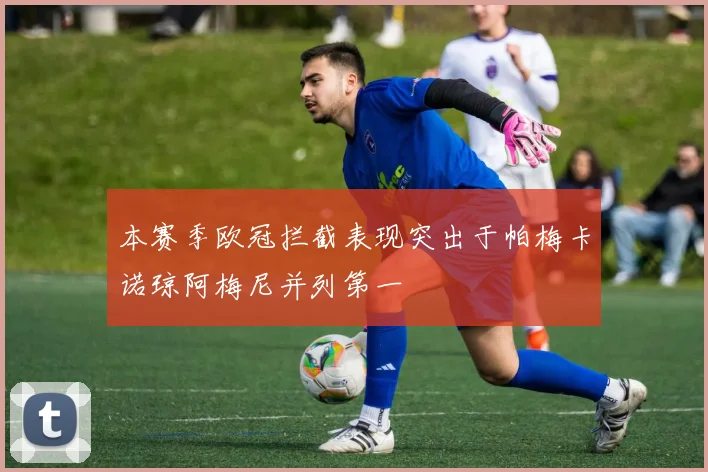 本赛季欧冠拦截表现突出于帕梅卡诺琼阿梅尼并列第一
