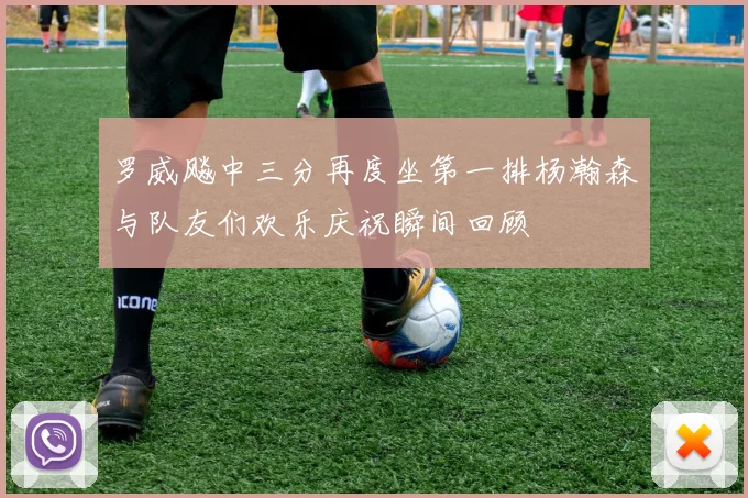 罗威飚中三分再度坐第一排杨瀚森与队友们欢乐庆祝瞬间回顾