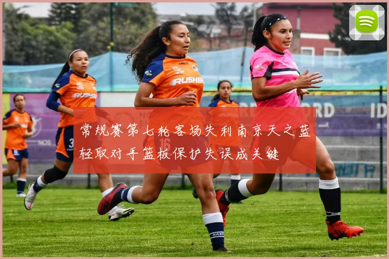 常规赛第七轮客场失利南京天之蓝轻取对手篮板保护失误成关键