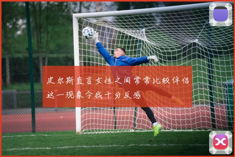 皮尔斯直言女性之间常常比较伴侣这一现象令我十分反感