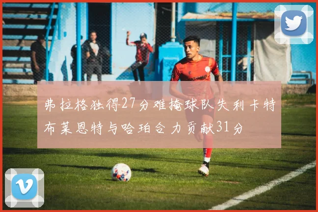 弗拉格独得27分难掩球队失利卡特布莱恩特与哈珀合力贡献31分