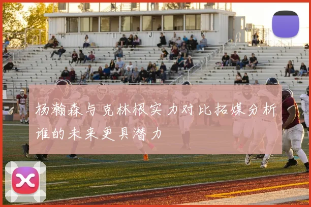 杨瀚森与克林根实力对比拓媒分析谁的未来更具潜力