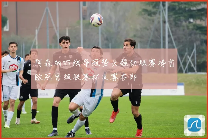 阿森纳四线争冠势头强劲联赛榜首欧冠晋级联赛杯决赛在即