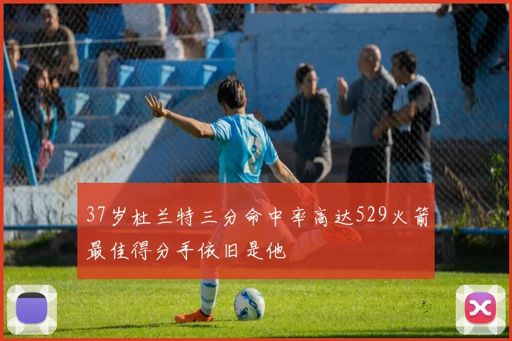 37岁杜兰特三分命中率高达529火箭最佳得分手依旧是他