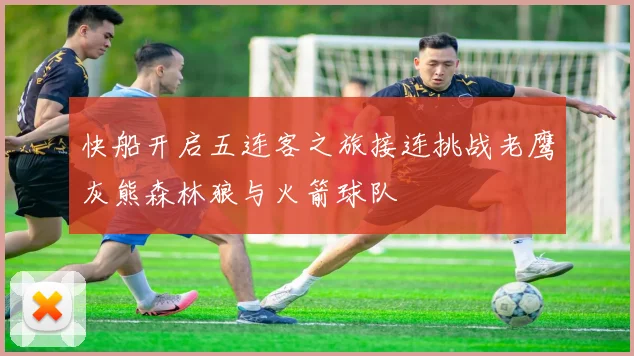 快船开启五连客之旅接连挑战老鹰灰熊森林狼与火箭球队