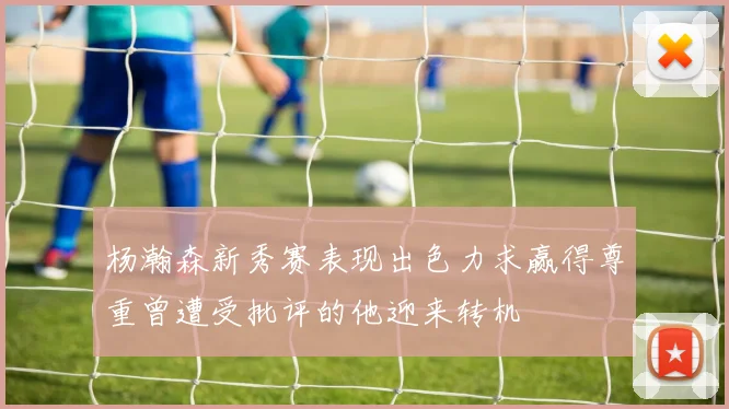 杨瀚森新秀赛表现出色力求赢得尊重曾遭受批评的他迎来转机