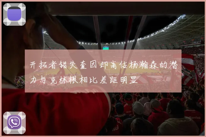 开拓者错失奎因却高估杨瀚森的潜力与克林根相比差距明显