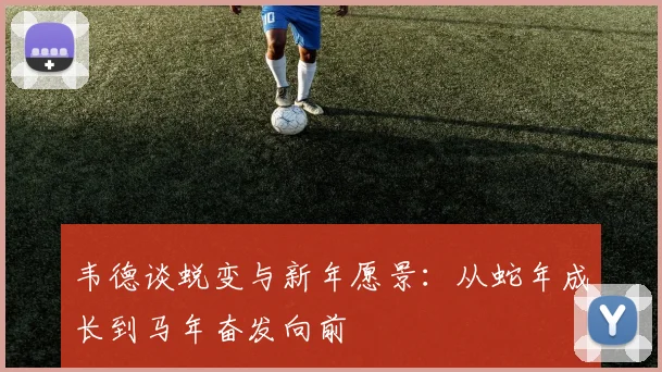 韦德谈蜕变与新年愿景：从蛇年成长到马年奋发向前