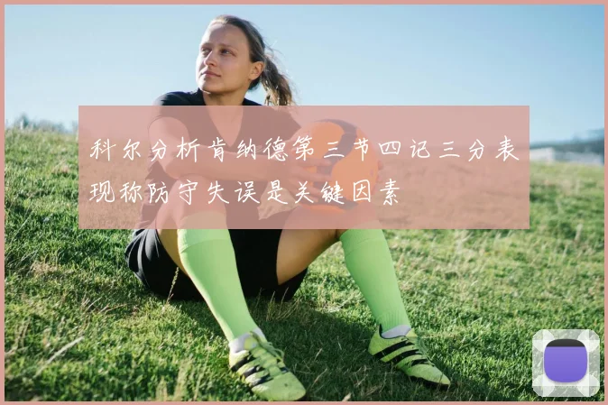 科尔分析肯纳德第三节四记三分表现称防守失误是关键因素