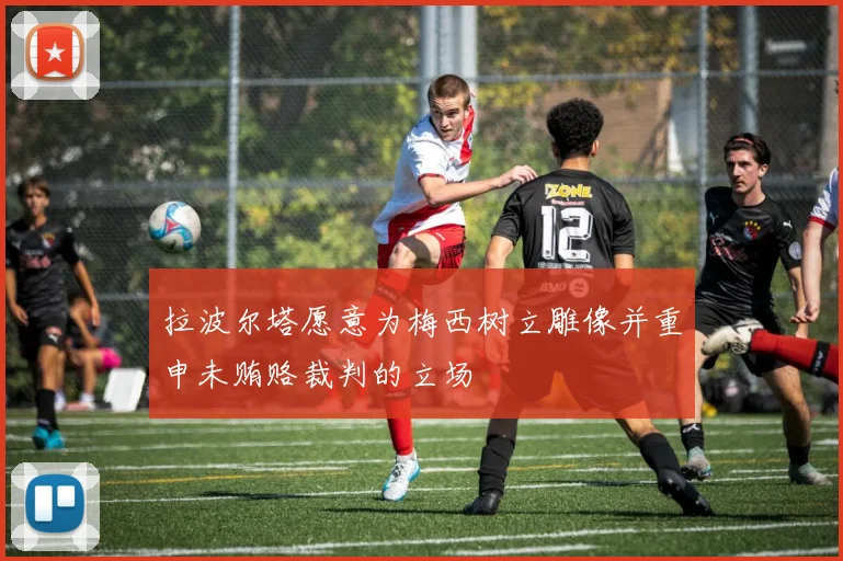 拉波尔塔愿意为梅西树立雕像并重申未贿赂裁判的立场