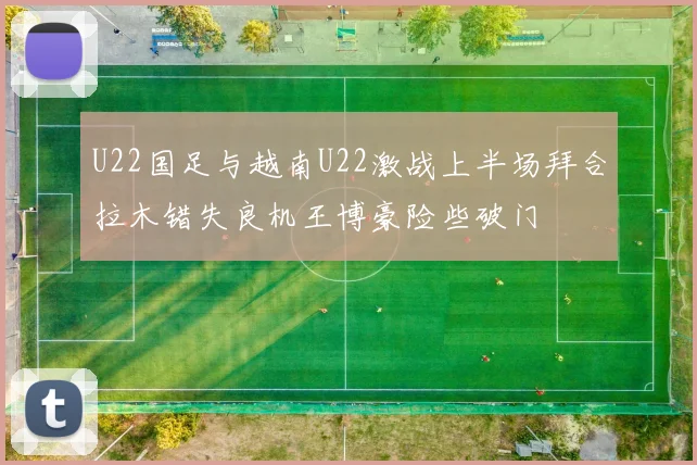 U22国足与越南U22激战上半场拜合拉木错失良机王博豪险些破门