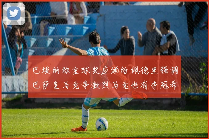 巴埃纳称金球奖应颁给佩德里强调巴萨皇马竞争激烈马竞也有夺冠希望