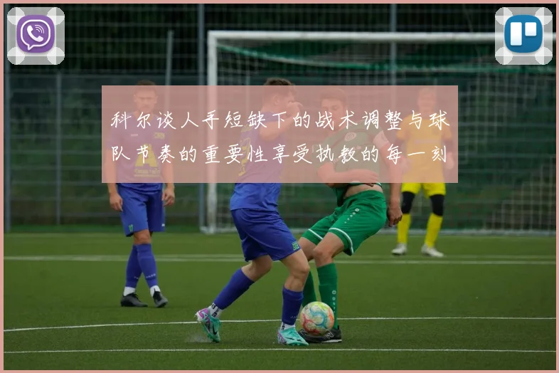 科尔谈人手短缺下的战术调整与球队节奏的重要性享受执教的每一刻